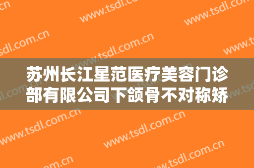 苏州长江星范医疗美容门诊部有限公司下颌骨不对称矫正价格?多长时间恢复?