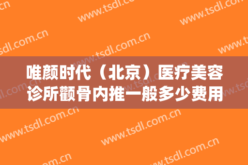 唯颜时代（北京）医疗美容诊所颧骨内推一般多少费用?可靠吗?(济南轻奢医美整形怎么样)