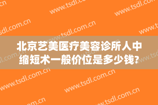 北京艺美医疗美容诊所人中缩短术一般价位是多少钱?可靠吗?(北京艺美医疗美容好不好)