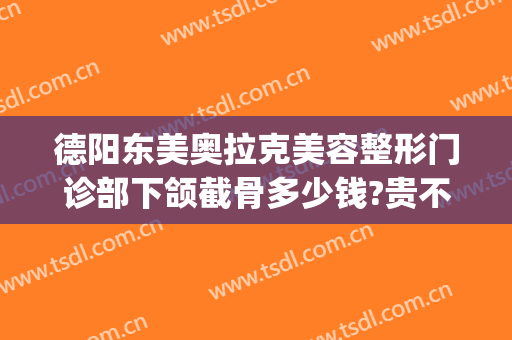 德阳东美奥拉克美容整形门诊部下颌截骨多少钱?贵不贵?(德阳东美整形医院)