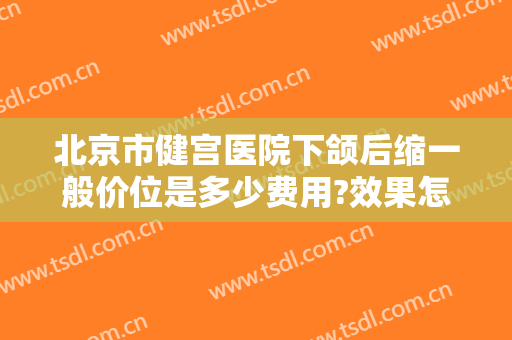 北京市健宫医院下颌后缩一般价位是多少费用?效果怎么样?