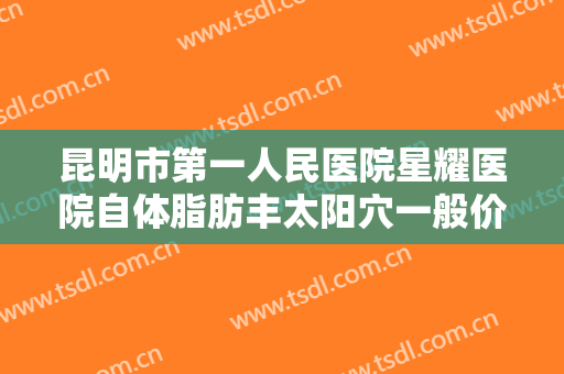 昆明市第一人民医院星耀医院自体脂肪丰太阳穴一般价位是多少钱?效果怎么样?