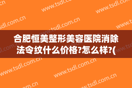 合肥恒美整形美容医院消除法令纹什么价格?怎么样?(合肥恒美整形是正规医院吗?)
