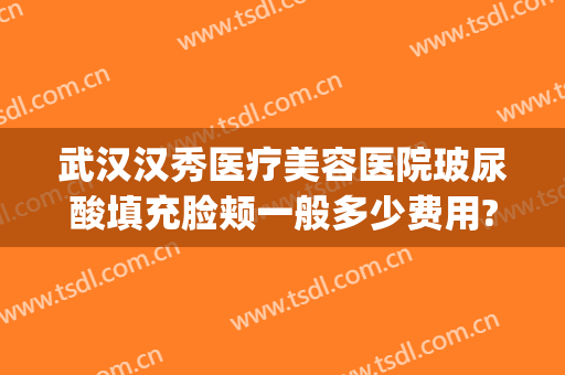武汉汉秀医疗美容医院玻尿酸填充脸颊一般多少费用?需要多久恢复?(玻尿酸填充下巴费用)