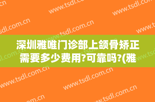 深圳雅唯门诊部上颌骨矫正需要多少费用?可靠吗?(雅度口腔医院矫正怎么样)