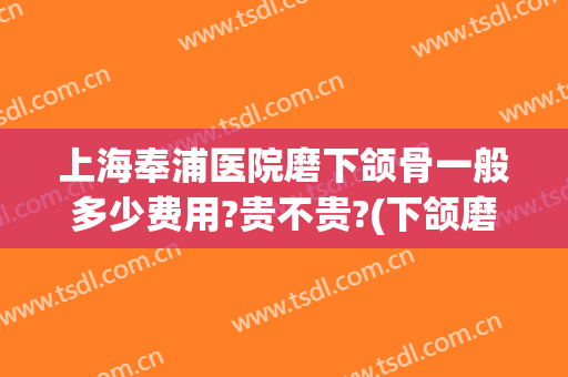 上海奉浦医院磨下颌骨一般多少费用?贵不贵?(下颌磨骨多少钱)