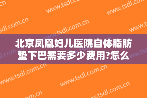 北京凤凰妇儿医院自体脂肪垫下巴需要多少费用?怎么样?