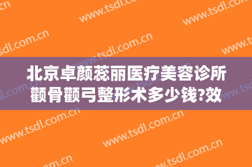北京卓颜蕊丽医疗美容诊所颧骨颧弓整形术多少钱?效果怎么样?(北京蕊丽整形医院)