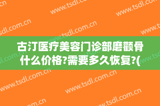 古汀医疗美容门诊部磨颧骨什么价格?需要多久恢复?(磨颧骨医院)