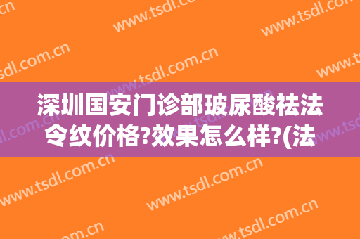 深圳国安门诊部玻尿酸祛法令纹价格?效果怎么样?(法令纹打什么玻尿酸好)