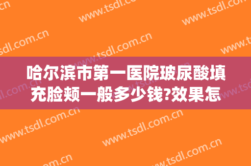哈尔滨市第一医院玻尿酸填充脸颊一般多少钱?效果怎么样?(中心医院打玻尿酸价格)