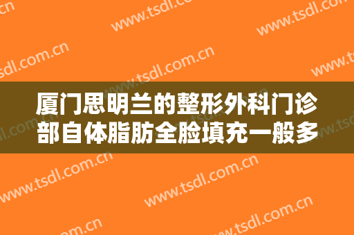 厦门思明兰的整形外科门诊部自体脂肪全脸填充一般多少费用?好不好?