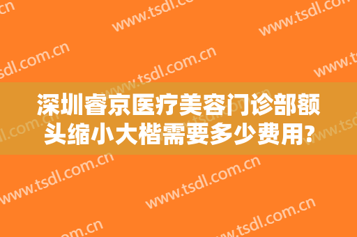 深圳睿京医疗美容门诊部额头缩小大楷需要多少费用?怎么样?