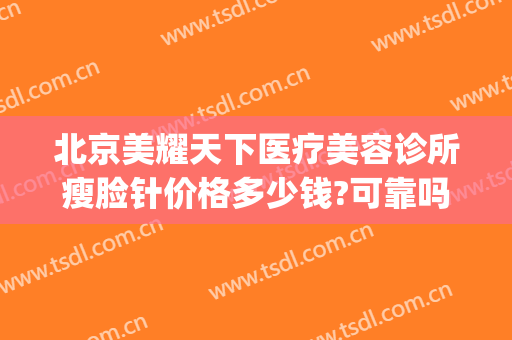 北京美耀天下医疗美容诊所瘦脸针价格多少钱?可靠吗?(北京哪家医院瘦脸针便宜)