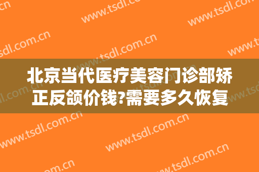 北京当代医疗美容门诊部矫正反颌价钱?需要多久恢复?(反颌矫正术费用)