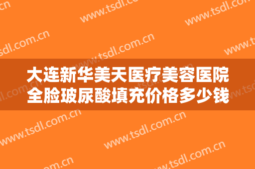 大连新华美天医疗美容医院全脸玻尿酸填充价格多少钱?需要多久恢复?
