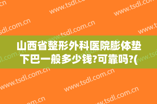 山西省整形外科医院膨体垫下巴一般多少钱?可靠吗?(膨体垫下巴费用)