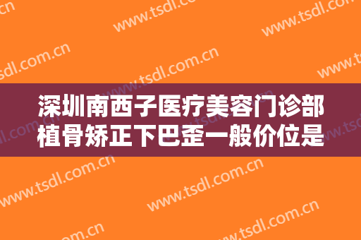 深圳南西子医疗美容门诊部植骨矫正下巴歪一般价位是多少钱?需要多久恢复?