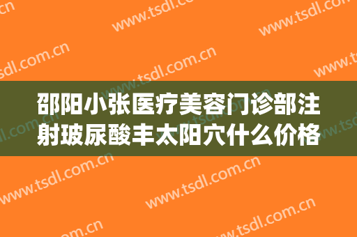 邵阳小张医疗美容门诊部注射玻尿酸丰太阳穴什么价格?效果怎么样?(邵阳小张医疗美容医院)