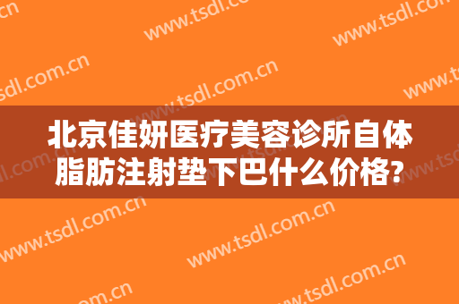 北京佳妍医疗美容诊所自体脂肪注射垫下巴什么价格?需要多久恢复?