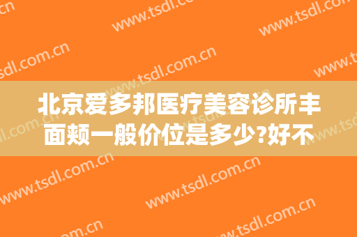 北京爱多邦医疗美容诊所丰面颊一般价位是多少?好不好?(北京爱美汇医疗美容诊所怎么样)