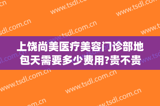 上饶尚美医疗美容门诊部地包天需要多少费用?贵不贵?(上饶尚美医疗美容整形怎么样)