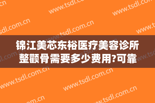 锦江美芯东裕医疗美容诊所整颧骨需要多少费用?可靠吗?(成都锦江美芯东裕医疗美容诊所有限公司)