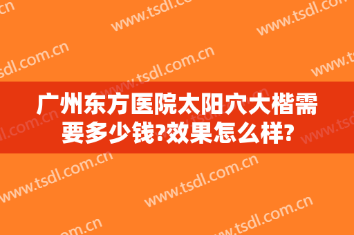 广州东方医院太阳穴大楷需要多少钱?效果怎么样?