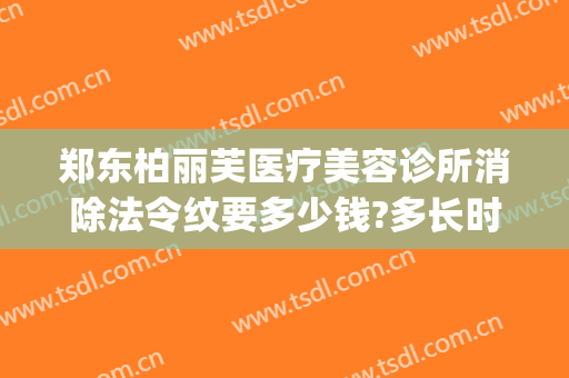 郑东柏丽芙医疗美容诊所消除法令纹要多少钱?多长时间恢复?(郑州柏丽芙医疗美容怎么样)