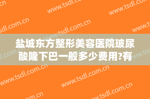 盐城东方整形美容医院玻尿酸隆下巴一般多少费用?有哪些优势?(盐城东方女子医院整形)