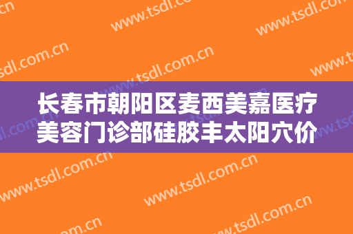 长春市朝阳区麦西美嘉医疗美容门诊部硅胶丰太阳穴价格?效果怎么样?