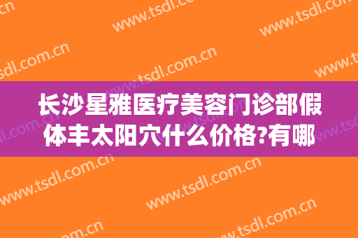长沙星雅医疗美容门诊部假体丰太阳穴什么价格?有哪些优势?(长沙星美整形)