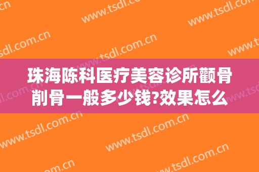 珠海陈科医疗美容诊所颧骨削骨一般多少钱?效果怎么样?(珠海整形美容医院费用)