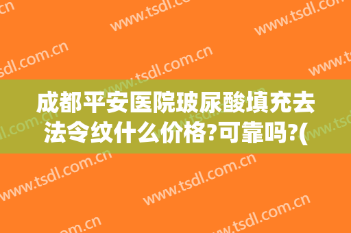 成都平安医院玻尿酸填充去法令纹什么价格?可靠吗?(玻尿酸填充法令纹的价格)