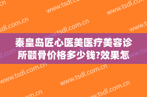 秦皇岛匠心医美医疗美容诊所颧骨价格多少钱?效果怎么样?(医美整形价格)