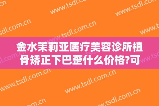 金水茉莉亚医疗美容诊所植骨矫正下巴歪什么价格?可靠吗?