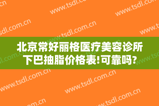 北京常好丽格医疗美容诊所下巴抽脂价格表!可靠吗?