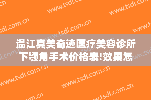 温江真美奇迹医疗美容诊所下颚角手术价格表!效果怎么样?(温江美容整形医院)