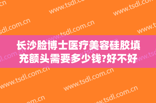 长沙脸博士医疗美容硅胶填充额头需要多少钱?好不好?(脸部填充多少钱)