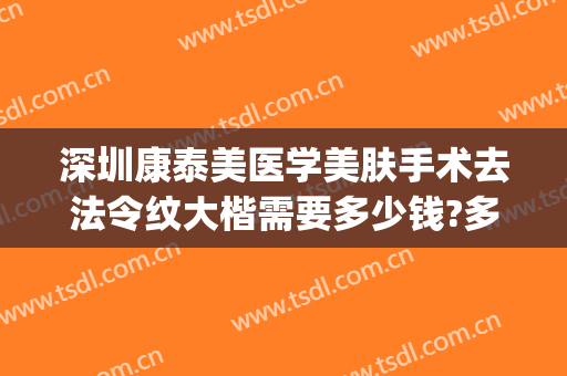 深圳康泰美医学美肤手术去法令纹大楷需要多少钱?多长时间恢复?(医美祛法令纹多少钱)