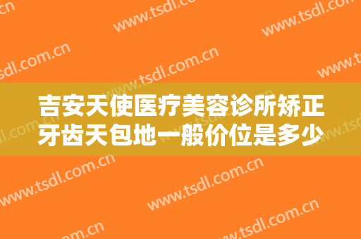 吉安天使医疗美容诊所矫正牙齿天包地一般价位是多少?多长时间恢复?