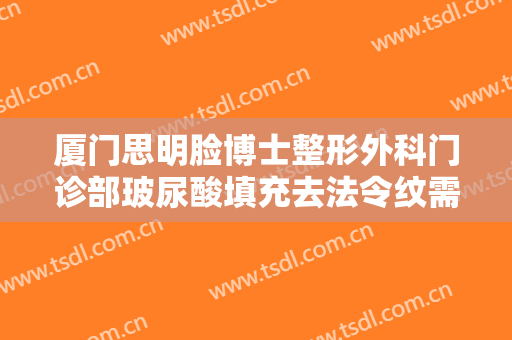 厦门思明脸博士整形外科门诊部玻尿酸填充去法令纹需要多少费用?靠谱吗?