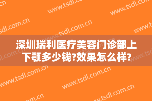 深圳瑞利医疗美容门诊部上下颚多少钱?效果怎么样?