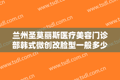 兰州圣莫丽斯医疗美容门诊部韩式微创改脸型一般多少钱?可靠吗?