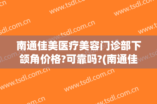 南通佳美医疗美容门诊部下颌角价格?可靠吗?(南通佳美医疗美容门诊部下颌角价格?可靠吗多少)