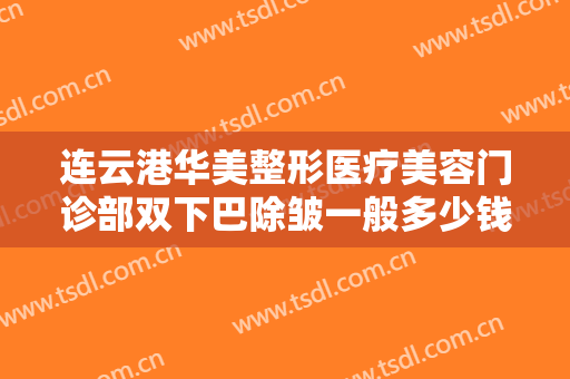 连云港华美整形医疗美容门诊部双下巴除皱一般多少钱?需要多久恢复?