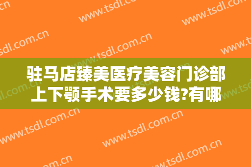 驻马店臻美医疗美容门诊部上下颚手术要多少钱?有哪些优势?