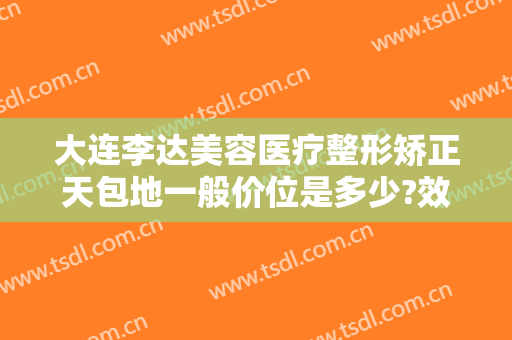 大连李达美容医疗整形矫正天包地一般价位是多少?效果怎么样?