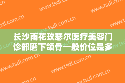长沙雨花玫瑟尔医疗美容门诊部磨下颌骨一般价位是多少?有哪些优势?