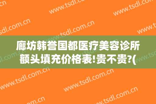 廊坊韩誉国都医疗美容诊所额头填充价格表!贵不贵?(北京韩誉国都医疗美容地址)